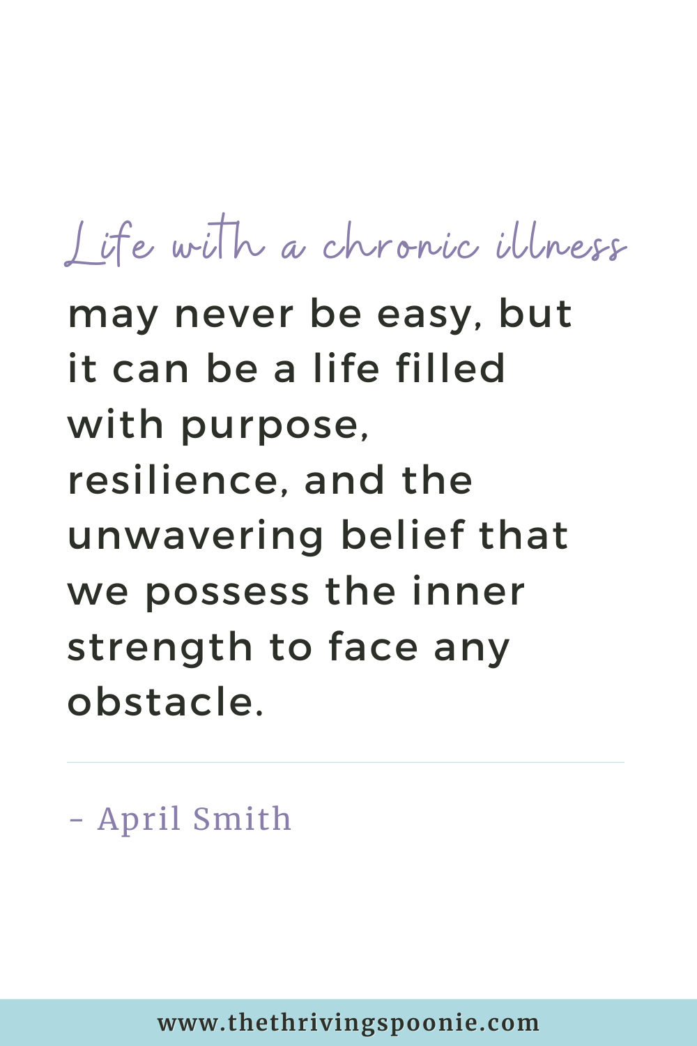 A quote from April Smith, Life Coach & Blogger at The Thriving Spoonie, that reads: 'Life with a chronic illness may never be easy, but it can be a life filled with purpose, resilience, and the unwavering belief that we possess the inner strength to face any obstacle." | Thriving Through the Storm: Adapting to Life With Chronic Illness